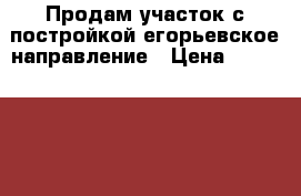 Продам участок с постройкой егорьевское направление › Цена ­ 6 500 000 - Московская обл., Раменский р-н Недвижимость » Земельные участки продажа   . Московская обл.